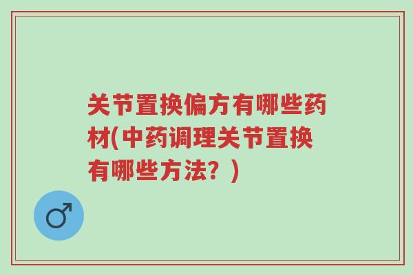 关节置换偏方有哪些药材(中药调理关节置换有哪些方法?)-第1张图片-超越 关节置换偏方有哪些药材(中药调理关节置换有哪些方法?)-第1张图片-超越