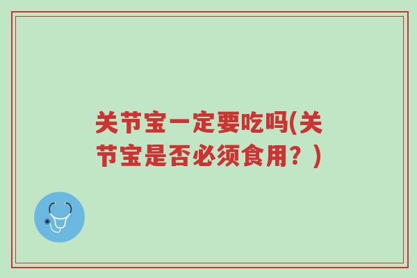 关节宝一定要吃吗(关节宝是否必须食用?)-第1张图片-超越 关节宝一定要吃吗(关节宝是否必须食用?)-第1张图片-超越