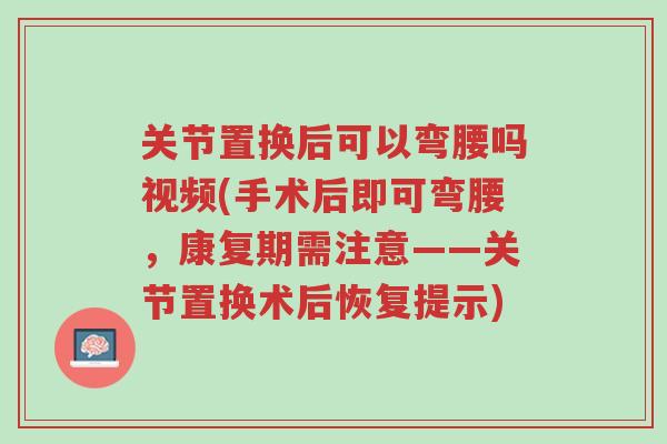 关节置换后可以弯腰吗视频(手术后即可弯腰,康复期需注意——关节置换术后恢复提示)-第1张图片-超越 关节置换后可以弯腰吗视频(手术后即可弯腰,康复期需注意——关节置换术后恢复提示)-第1张图片-超越