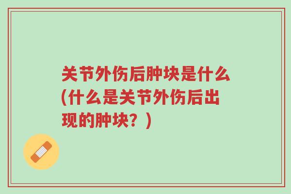 关节外伤后肿块是什么(什么是关节外伤后出现的肿块?)-第1张图片-超越 关节外伤后肿块是什么(什么是关节外伤后出现的肿块?)-第1张图片-超越