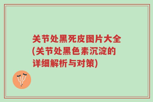 关节处黑死皮图片大全(关节处黑色素沉淀的详细解析与对策)-第1张图片-超越 关节处黑死皮图片大全(关节处黑色素沉淀的详细解析与对策)-第1张图片-超越