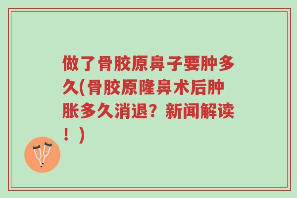 做了骨胶原鼻子要肿多久(骨胶原隆鼻术后肿胀多久消退？新闻解读！)-第1张图片-超越