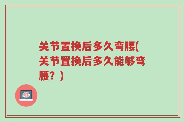 关节置换后多久弯腰(关节置换后多久能够弯腰?)-第1张图片-超越 关节置换后多久弯腰(关节置换后多久能够弯腰?)-第1张图片-超越