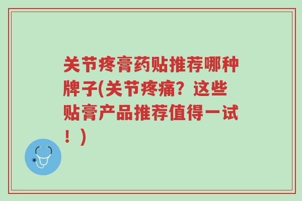 关节疼膏药贴推荐哪种牌子(关节疼痛?这些贴膏产品推荐值得一试!)-第1张图片-超越 关节疼膏药贴推荐哪种牌子(关节疼痛?这些贴膏产品推荐值得一试!)-第1张图片-超越