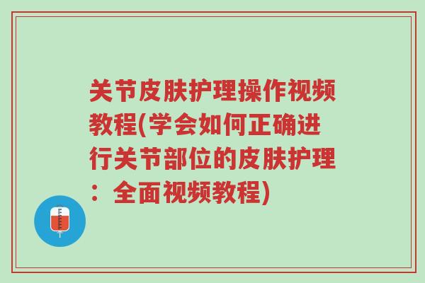 关节皮肤护理操作视频教程(学会如何正确进行关节部位的皮肤护理:全面视频教程)-第1张图片-超越 关节皮肤护理操作视频教程(学会如何正确进行关节部位的皮肤护理:全面视频教程)-第1张图片-超越