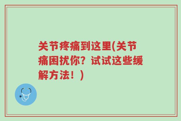 关节疼痛到这里(关节痛困扰你?试试这些缓解方法!)-第1张图片-超越 关节疼痛到这里(关节痛困扰你?试试这些缓解方法!)-第1张图片-超越