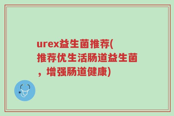 urex益生菌推荐(推荐优生活肠道益生菌，增强肠道健康)-第1张图片-超越
