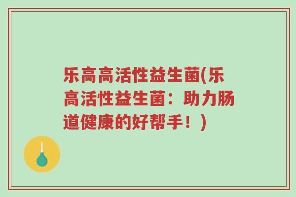 乐高高活性益生菌(乐高活性益生菌:助力肠道健康的好帮手!)-第1张图片-超越 乐高高活性益生菌(乐高活性益生菌:助力肠道健康的好帮手!)-第1张图片-超越