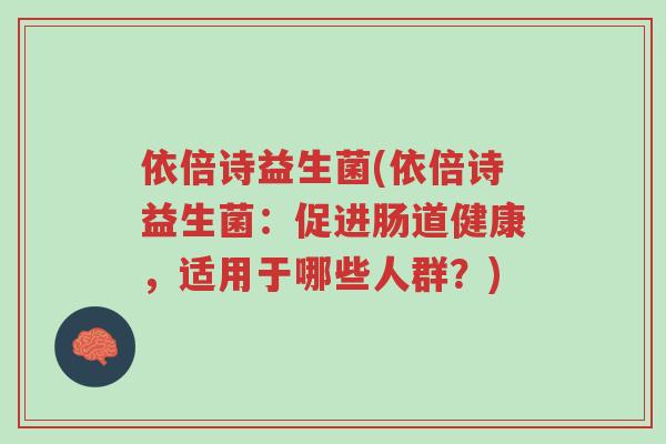 依倍诗益生菌(依倍诗益生菌:促进肠道健康,适用于哪些人群?)-第1张图片-超越 依倍诗益生菌(依倍诗益生菌:促进肠道健康,适用于哪些人群?)-第1张图片-超越