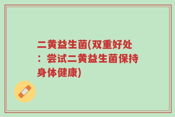 二黄益生菌(双重好处:尝试二黄益生菌保持身体健康)-第1张图片-超越 二黄益生菌(双重好处:尝试二黄益生菌保持身体健康)-第1张图片-超越