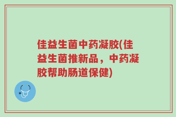 佳益生菌中药凝胶(佳益生菌推新品,中药凝胶帮助肠道保健)-第1张图片-超越 佳益生菌中药凝胶(佳益生菌推新品,中药凝胶帮助肠道保健)-第1张图片-超越