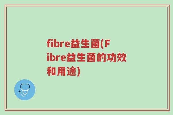 fibre益生菌(Fibre益生菌的功效和用途)-第1张图片-超越 fibre益生菌(Fibre益生菌的功效和用途)-第1张图片-超越