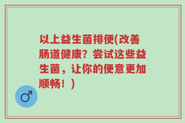 以上益生菌排便(改善肠道健康?尝试这些益生菌,让你的便意更加顺畅!)-第1张图片-超越 以上益生菌排便(改善肠道健康?尝试这些益生菌,让你的便意更加顺畅!)-第1张图片-超越