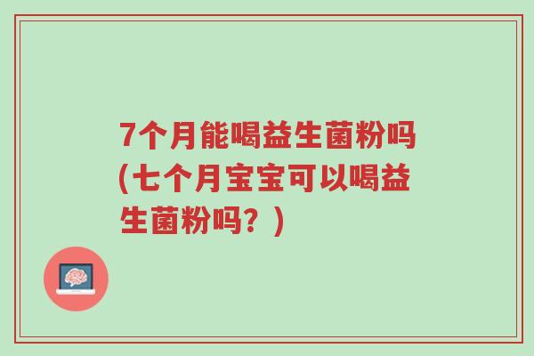 7个月能喝益生菌粉吗(七个月宝宝可以喝益生菌粉吗?)-第1张图片-超越 7个月能喝益生菌粉吗(七个月宝宝可以喝益生菌粉吗?)-第1张图片-超越