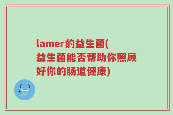lamer的益生菌(益生菌能否帮助你照顾好你的肠道健康)-第1张图片-超越 lamer的益生菌(益生菌能否帮助你照顾好你的肠道健康)-第1张图片-超越