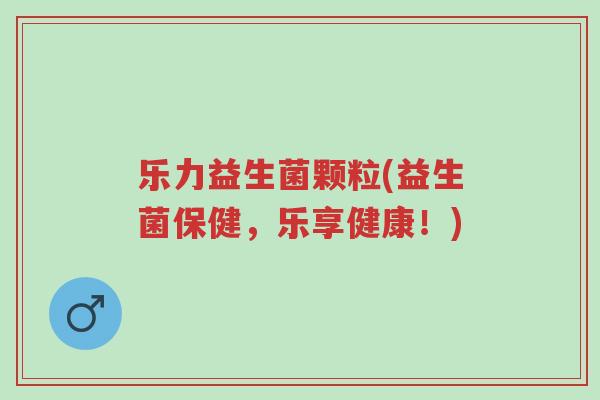 乐力益生菌颗粒(益生菌保健,乐享健康!)-第1张图片-超越 乐力益生菌颗粒(益生菌保健,乐享健康!)-第1张图片-超越