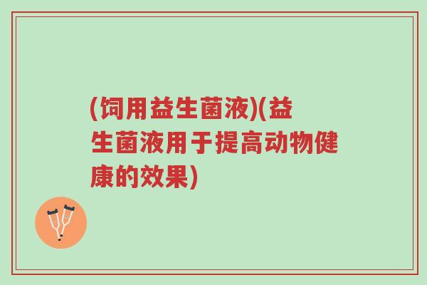 (饲用益生菌液)(益生菌液用于提高动物健康的效果)-第1张图片-超越