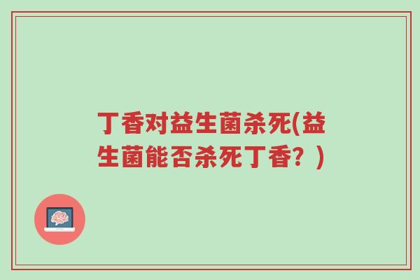 丁香对益生菌杀死(益生菌能否杀死丁香?)-第1张图片-超越 丁香对益生菌杀死(益生菌能否杀死丁香?)-第1张图片-超越