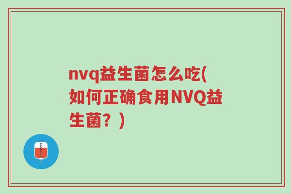 nvq益生菌怎么吃(如何正确食用NVQ益生菌?)-第1张图片-超越 nvq益生菌怎么吃(如何正确食用NVQ益生菌?)-第1张图片-超越