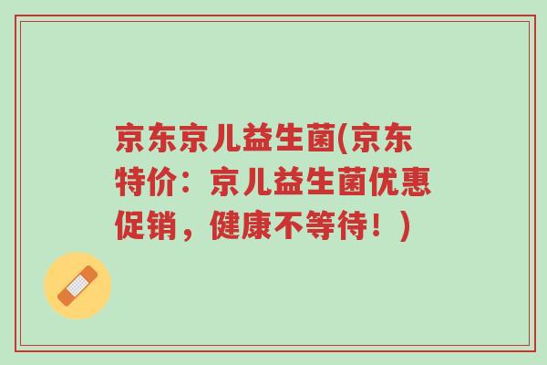 京东京儿益生菌(京东特价:京儿益生菌优惠促销,健康不等待!)-第1张图片-超越 京东京儿益生菌(京东特价:京儿益生菌优惠促销,健康不等待!)-第1张图片-超越