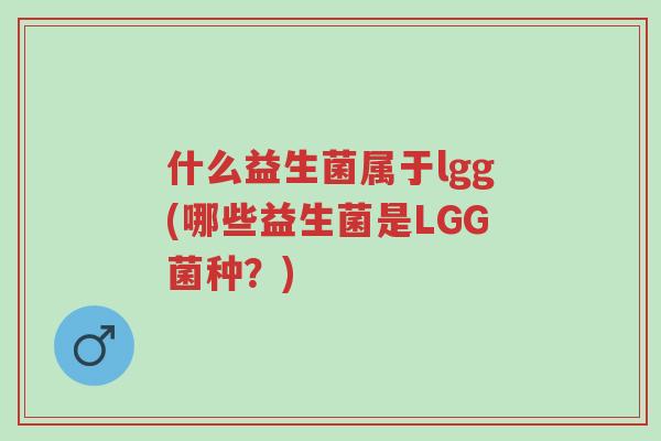什么益生菌属于lgg(哪些益生菌是LGG菌种?)-第1张图片-超越 什么益生菌属于lgg(哪些益生菌是LGG菌种?)-第1张图片-超越