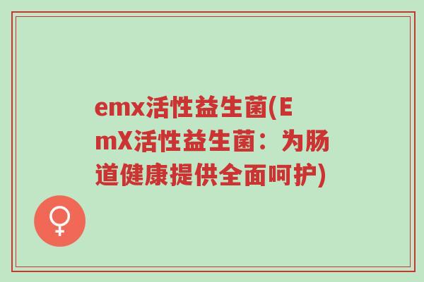 emx活性益生菌(EmX活性益生菌:为肠道健康提供全面呵护)-第1张图片-超越 emx活性益生菌(EmX活性益生菌:为肠道健康提供全面呵护)-第1张图片-超越