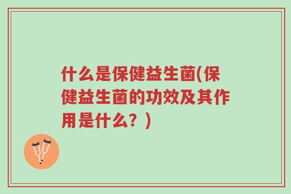 什么是保健益生菌(保健益生菌的功效及其作用是什么?)-第1张图片-超越 什么是保健益生菌(保健益生菌的功效及其作用是什么?)-第1张图片-超越