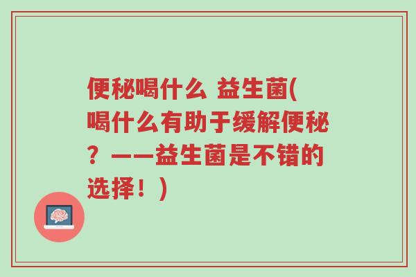 便秘喝什么 益生菌(喝什么有助于缓解便秘?——益生菌是不错的选择!)-第1张图片-超越 便秘喝什么 益生菌(喝什么有助于缓解便秘?——益生菌是不错的选择!)-第1张图片-超越