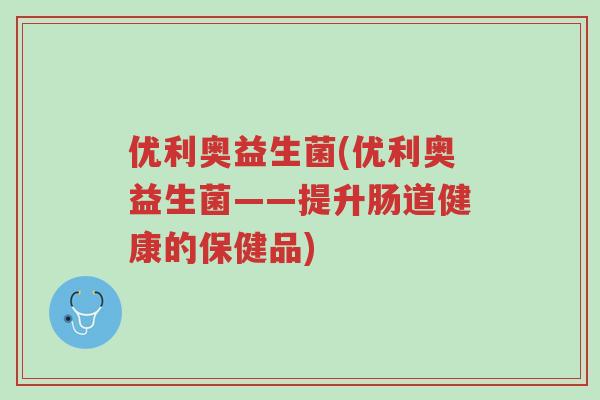 优利奥益生菌(优利奥益生菌——提升肠道健康的保健品)-第1张图片-超越 优利奥益生菌(优利奥益生菌——提升肠道健康的保健品)-第1张图片-超越