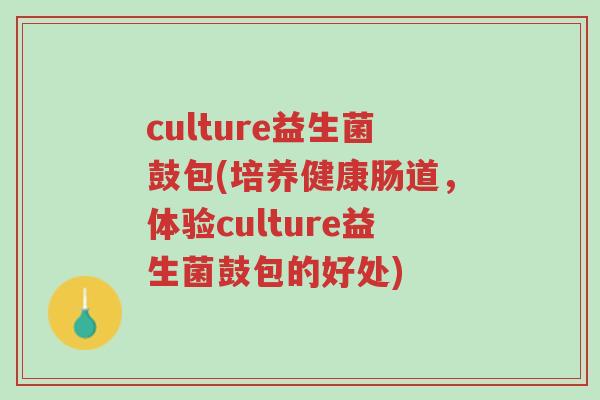 culture益生菌鼓包(培养健康肠道,体验culture益生菌鼓包的好处)-第1张图片-超越 culture益生菌鼓包(培养健康肠道,体验culture益生菌鼓包的好处)-第1张图片-超越