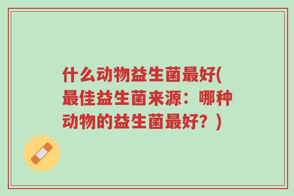 什么动物益生菌最好(最佳益生菌来源:哪种动物的益生菌最好?)-第1张图片-超越 什么动物益生菌最好(最佳益生菌来源:哪种动物的益生菌最好?)-第1张图片-超越