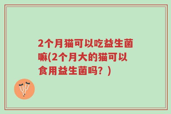 2个月猫可以吃益生菌嘛(2个月大的猫可以食用益生菌吗?)-第1张图片-超越 2个月猫可以吃益生菌嘛(2个月大的猫可以食用益生菌吗?)-第1张图片-超越