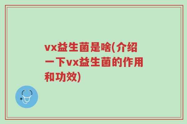 vx益生菌是啥(介绍一下vx益生菌的作用和功效)-第1张图片-超越 vx益生菌是啥(介绍一下vx益生菌的作用和功效)-第1张图片-超越