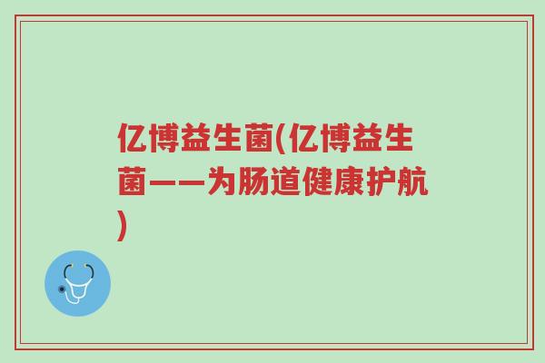 亿博益生菌(亿博益生菌——为肠道健康护航)-第1张图片-超越