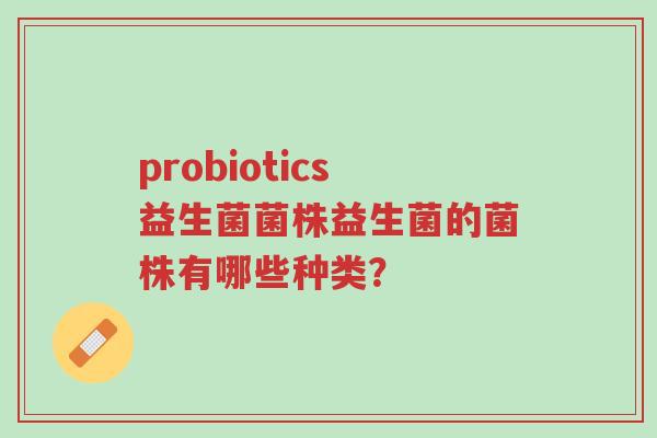 probiotics益生菌菌株益生菌的菌株有哪些种类?-第1张图片-超越 probiotics益生菌菌株益生菌的菌株有哪些种类?-第1张图片-超越