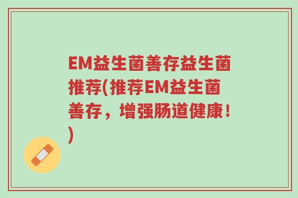 EM益生菌善存益生菌推荐(推荐EM益生菌善存，增强肠道健康！)-第1张图片-超越