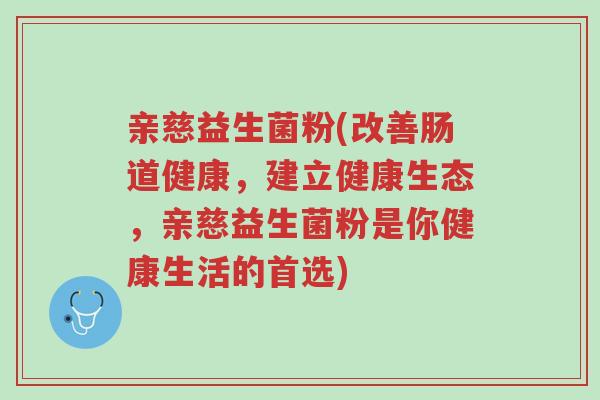 亲慈益生菌粉(改善肠道健康,建立健康生态,亲慈益生菌粉是你健康生活的首选)-第1张图片-超越 亲慈益生菌粉(改善肠道健康,建立健康生态,亲慈益生菌粉是你健康生活的首选)-第1张图片-超越