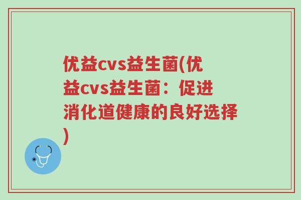 优益cvs益生菌(优益cvs益生菌：促进消化道健康的良好选择)-第1张图片-超越