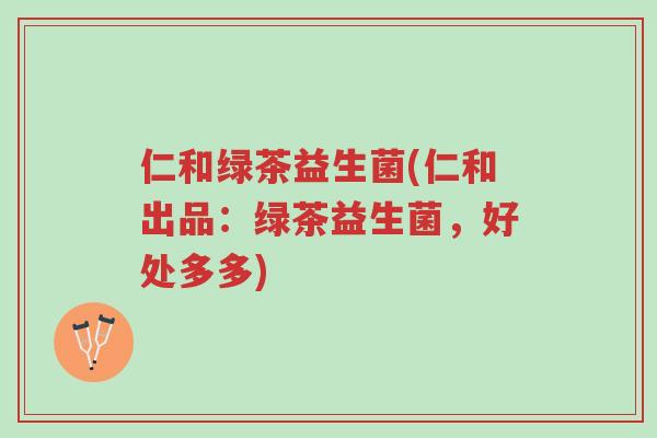 仁和绿茶益生菌(仁和出品:绿茶益生菌,好处多多)-第1张图片-超越 仁和绿茶益生菌(仁和出品:绿茶益生菌,好处多多)-第1张图片-超越