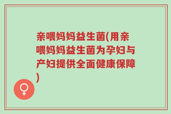 亲喂妈妈益生菌(用亲喂妈妈益生菌为孕妇与产妇提供全面健康保障)-第1张图片-超越 亲喂妈妈益生菌(用亲喂妈妈益生菌为孕妇与产妇提供全面健康保障)-第1张图片-超越