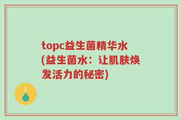 topc益生菌精华水(益生菌水:让肌肤焕发活力的秘密)-第1张图片-超越 topc益生菌精华水(益生菌水:让肌肤焕发活力的秘密)-第1张图片-超越