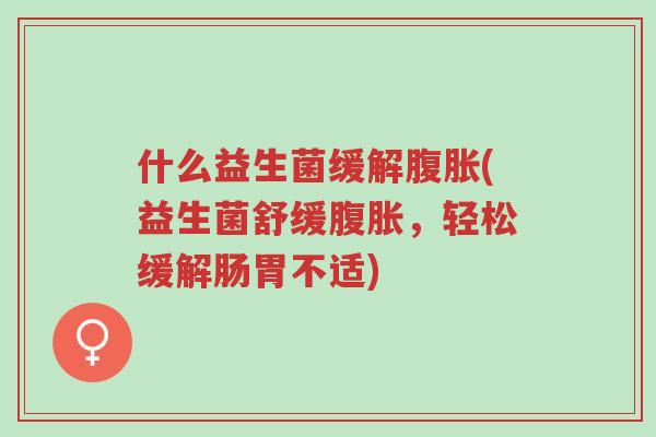什么益生菌缓解腹胀(益生菌舒缓腹胀,轻松缓解肠胃不适)-第1张图片-超越 什么益生菌缓解腹胀(益生菌舒缓腹胀,轻松缓解肠胃不适)-第1张图片-超越