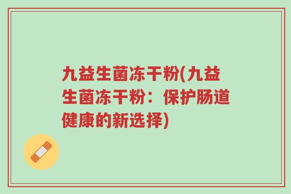 九益生菌冻干粉(九益生菌冻干粉:保护肠道健康的新选择)-第1张图片-超越 九益生菌冻干粉(九益生菌冻干粉:保护肠道健康的新选择)-第1张图片-超越