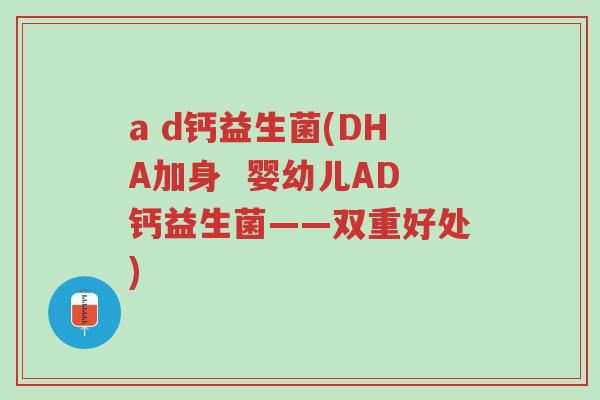 a d钙益生菌(DHA加身 婴幼儿AD钙益生菌——双重好处)-第1张图片-超越 a d钙益生菌(DHA加身 婴幼儿AD钙益生菌——双重好处)-第1张图片-超越