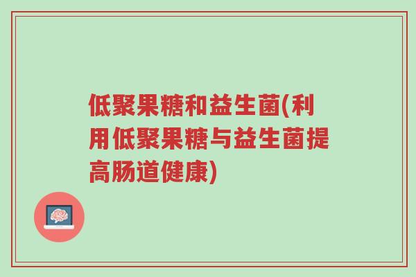 低聚果糖和益生菌(利用低聚果糖与益生菌提高肠道健康)-第1张图片-超越 低聚果糖和益生菌(利用低聚果糖与益生菌提高肠道健康)-第1张图片-超越