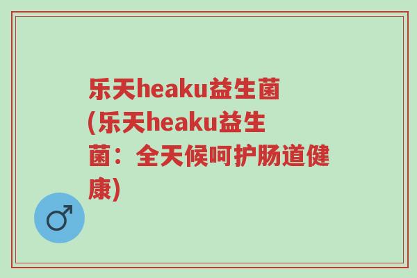 乐天heaku益生菌(乐天heaku益生菌:全天候呵护肠道健康)-第1张图片-超越 乐天heaku益生菌(乐天heaku益生菌:全天候呵护肠道健康)-第1张图片-超越