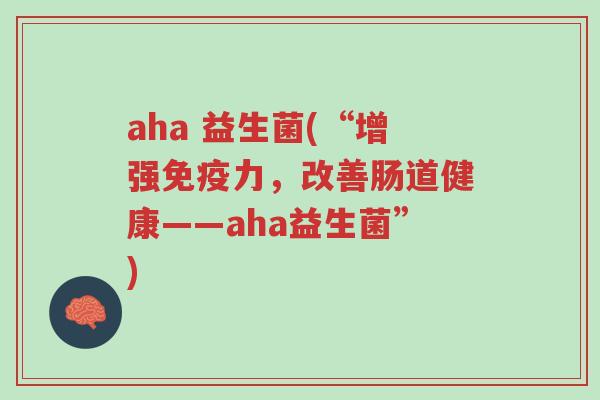 aha 益生菌(“增强免疫力,改善肠道健康——aha益生菌”)-第1张图片-超越 aha 益生菌(“增强免疫力,改善肠道健康——aha益生菌”)-第1张图片-超越