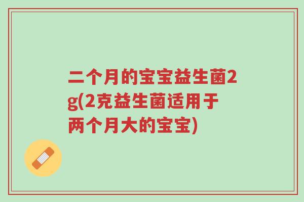 二个月的宝宝益生菌2g(2克益生菌适用于两个月大的宝宝)-第1张图片-超越 二个月的宝宝益生菌2g(2克益生菌适用于两个月大的宝宝)-第1张图片-超越