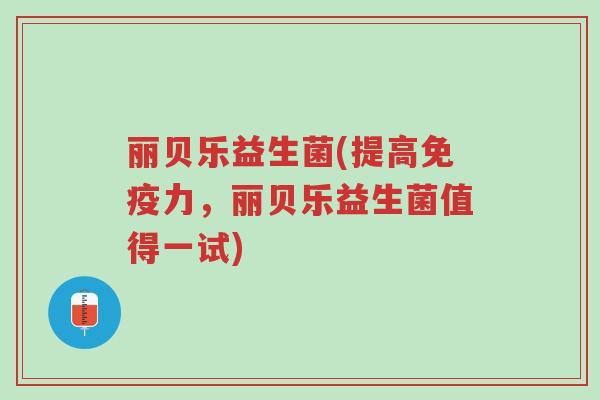 丽贝乐益生菌(提高免疫力,丽贝乐益生菌值得一试)-第1张图片-超越 丽贝乐益生菌(提高免疫力,丽贝乐益生菌值得一试)-第1张图片-超越