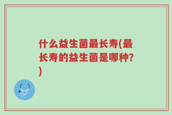 什么益生菌最长寿(最长寿的益生菌是哪种?)-第1张图片-超越 什么益生菌最长寿(最长寿的益生菌是哪种?)-第1张图片-超越